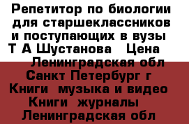  “Репетитор по биологии для старшеклассников и поступающих в вузы“ Т.А.Шустанова › Цена ­ 200 - Ленинградская обл., Санкт-Петербург г. Книги, музыка и видео » Книги, журналы   . Ленинградская обл.